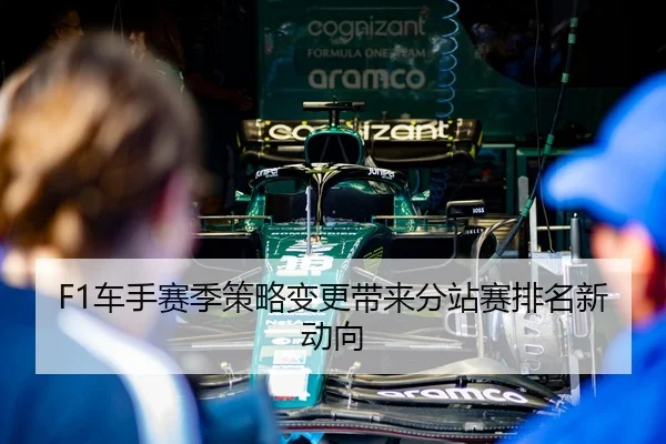 F1车手赛季策略变更带来分站赛排名新动向