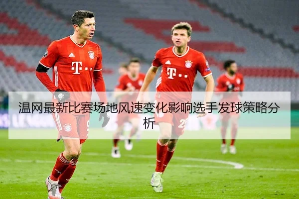 温网最新比赛场地风速变化影响选手发球策略分析